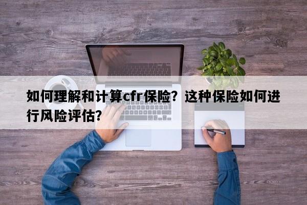 如何理解和计算cfr保险？这种保险如何进行风险评估？