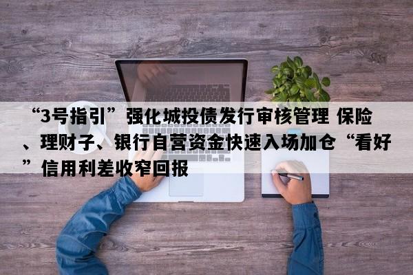 “3号指引”强化城投债发行审核管理 保险、理财子、银行自营资金快速入场加仓“看好”信用利差收窄回报