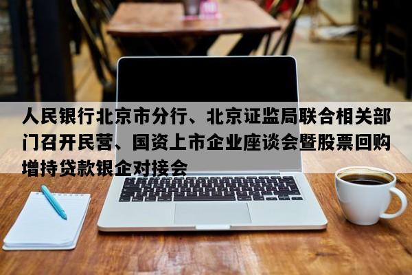 人民银行北京市分行、北京证监局联合相关部门召开民营、国资上市企业座谈会暨股票回购增持贷款银企对接会