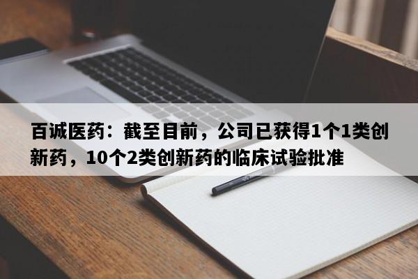 百诚医药：截至目前，公司已获得1个1类创新药，10个2类创新药的临床试验批准