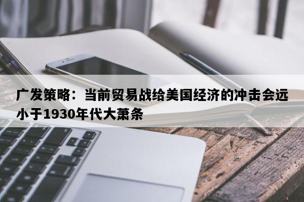 广发策略：当前贸易战给美国经济的冲击会远小于1930年代大萧条