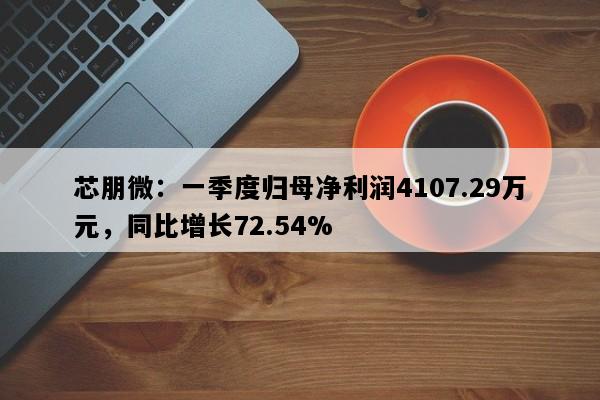 芯朋微：一季度归母净利润4107.29万元，同比增长72.54%