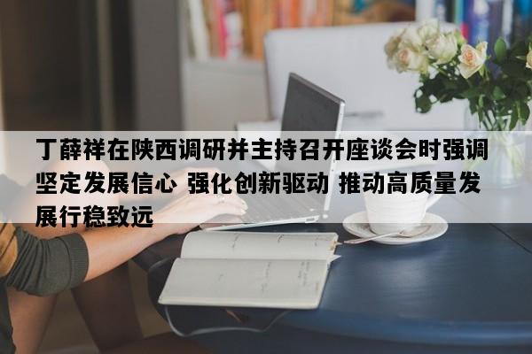 丁薛祥在陕西调研并主持召开座谈会时强调 坚定发展信心 强化创新驱动 推动高质量发展行稳致远
