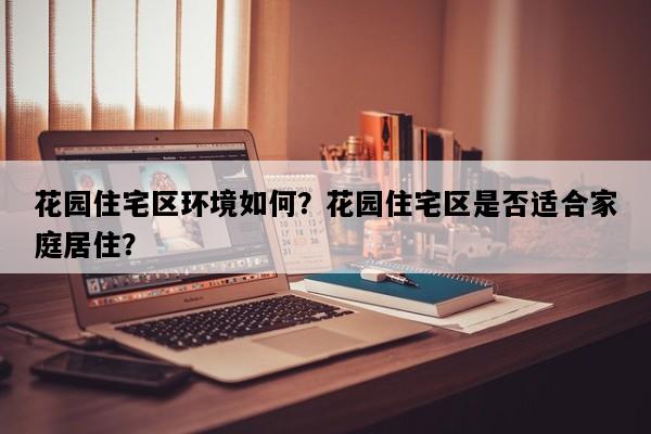 花园住宅区环境如何？花园住宅区是否适合家庭居住？