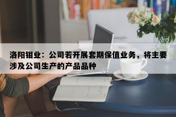 洛阳钼业：公司若开展套期保值业务，将主要涉及公司生产的产品品种