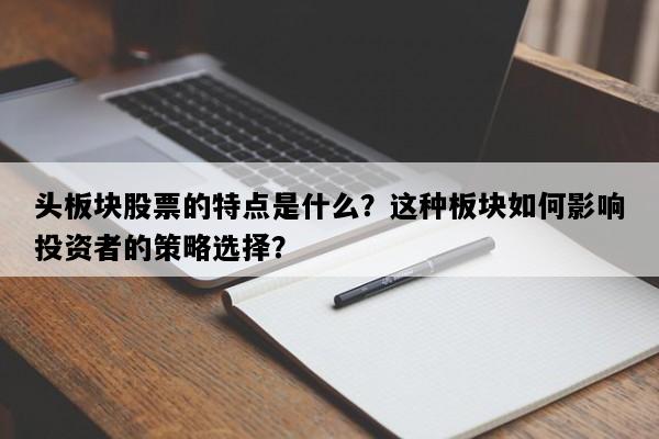 头板块股票的特点是什么？这种板块如何影响投资者的策略选择？