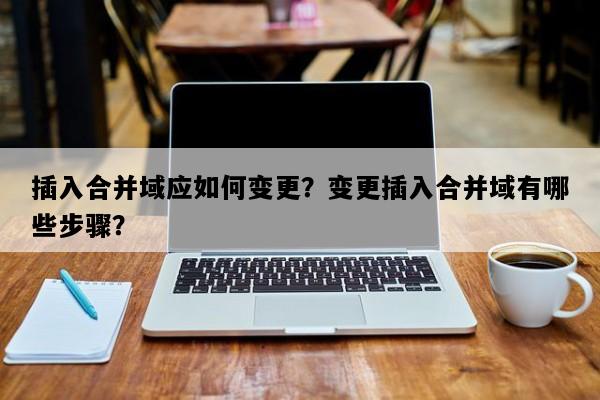 插入合并域应如何变更？变更插入合并域有哪些步骤？
