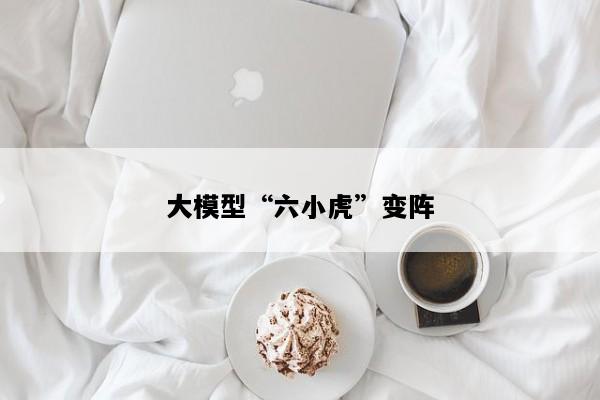 大模型“六小虎”变阵