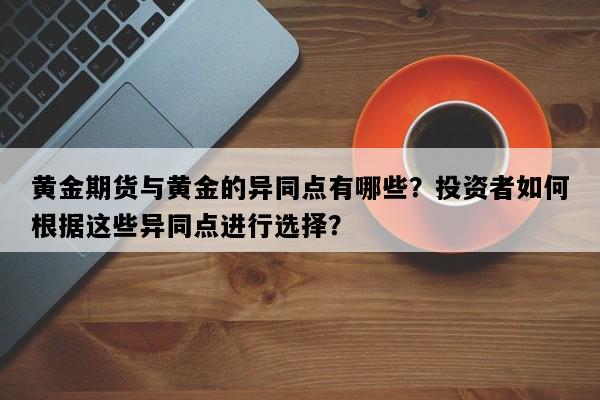 黄金期货与黄金的异同点有哪些？投资者如何根据这些异同点进行选择？