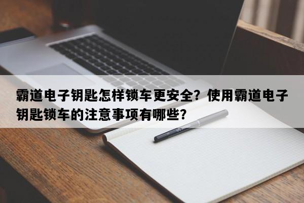 霸道电子钥匙怎样锁车更安全？使用霸道电子钥匙锁车的注意事项有哪些？