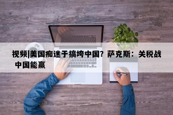 视频|美国痴迷于搞垮中国？萨克斯：关税战 中国能赢