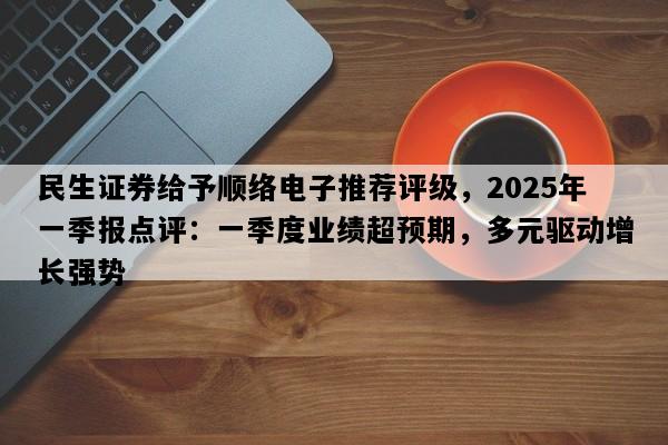 民生证券给予顺络电子推荐评级，2025年一季报点评：一季度业绩超预期，多元驱动增长强势