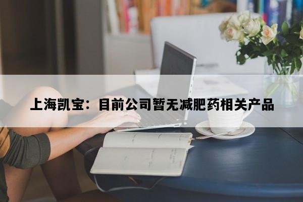 上海凯宝：目前公司暂无减肥药相关产品