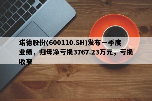 诺德股份(600110.SH)发布一季度业绩，归母净亏损3767.23万元，亏损收窄