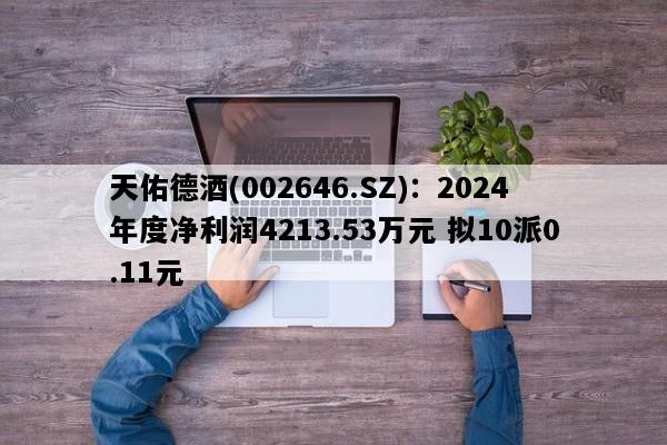 天佑德酒(002646.SZ)：2024年度净利润4213.53万元 拟10派0.11元