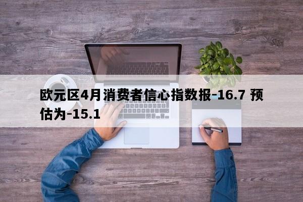 欧元区4月消费者信心指数报-16.7 预估为-15.1