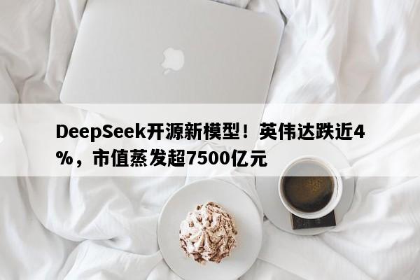 DeepSeek开源新模型！英伟达跌近4%，市值蒸发超7500亿元