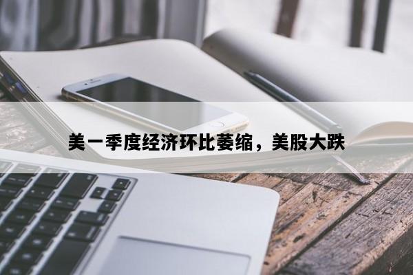 美一季度经济环比萎缩，美股大跌