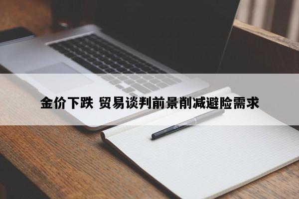 金价下跌 贸易谈判前景削减避险需求