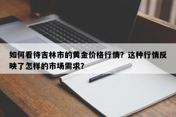 如何看待吉林市的黄金价格行情？这种行情反映了怎样的市场需求？