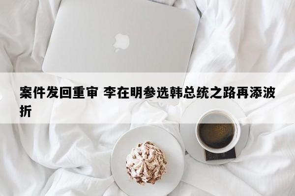 案件发回重审 李在明参选韩总统之路再添波折