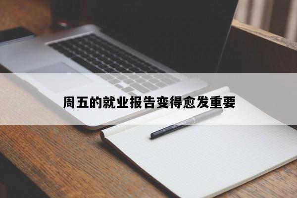 周五的就业报告变得愈发重要