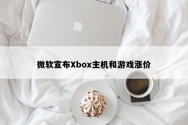 微软宣布Xbox主机和游戏涨价