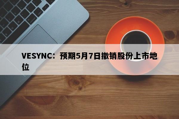 VESYNC：预期5月7日撤销股份上市地位