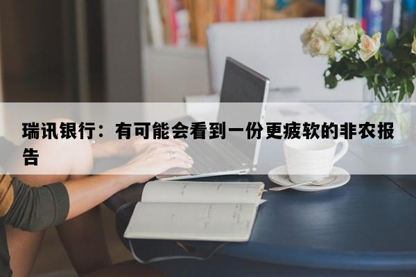瑞讯银行：有可能会看到一份更疲软的非农报告