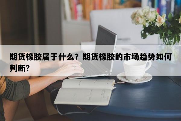 期货橡胶属于什么？期货橡胶的市场趋势如何判断？