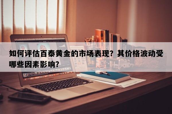 如何评估百泰黄金的市场表现？其价格波动受哪些因素影响？