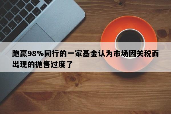 跑赢98%同行的一家基金认为市场因关税而出现的抛售过度了