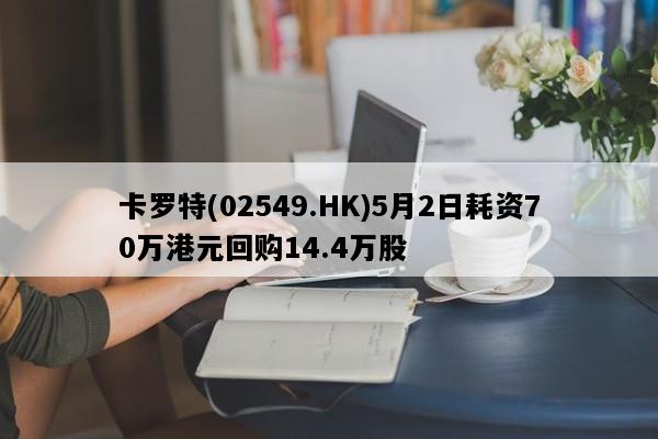 卡罗特(02549.HK)5月2日耗资70万港元回购14.4万股