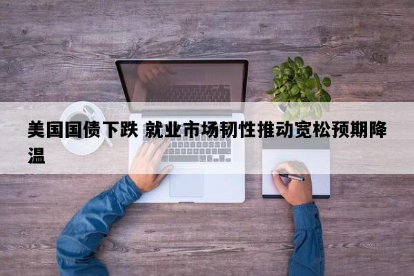 美国国债下跌 就业市场韧性推动宽松预期降温