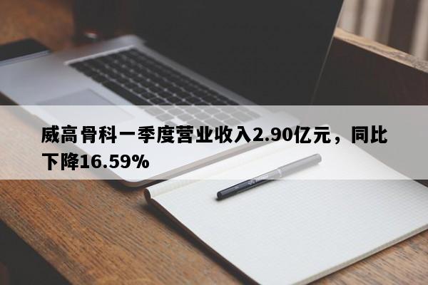 威高骨科一季度营业收入2.90亿元，同比下降16.59%