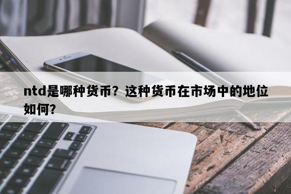 ntd是哪种货币？这种货币在市场中的地位如何？