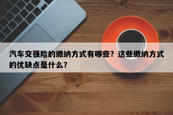 汽车交强险的缴纳方式有哪些？这些缴纳方式的优缺点是什么？