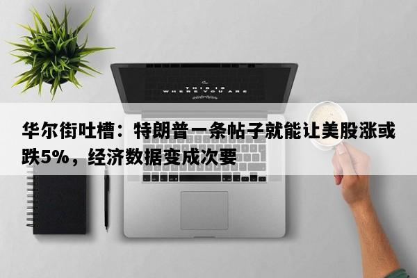 华尔街吐槽：特朗普一条帖子就能让美股涨或跌5%，经济数据变成次要
