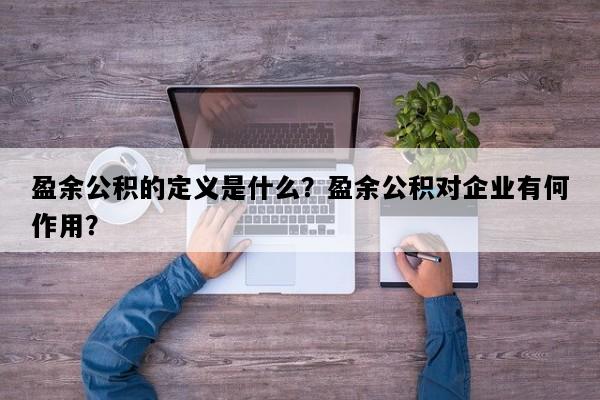 盈余公积的定义是什么？盈余公积对企业有何作用？