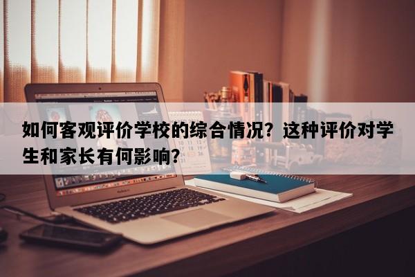 如何客观评价学校的综合情况？这种评价对学生和家长有何影响？