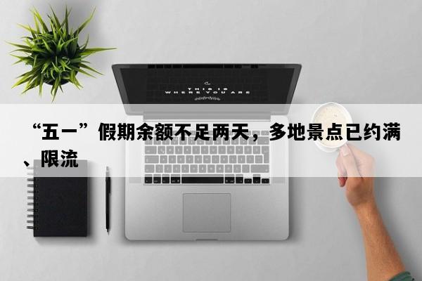 “五一”假期余额不足两天，多地景点已约满、限流