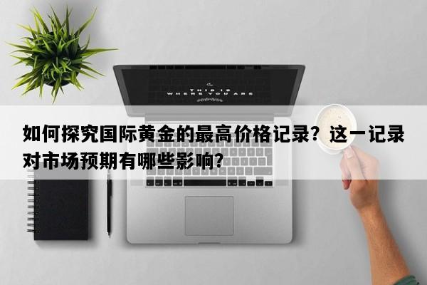 如何探究国际黄金的最高价格记录？这一记录对市场预期有哪些影响？