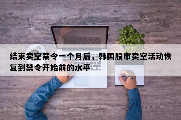 结束卖空禁令一个月后，韩国股市卖空活动恢复到禁令开始前的水平