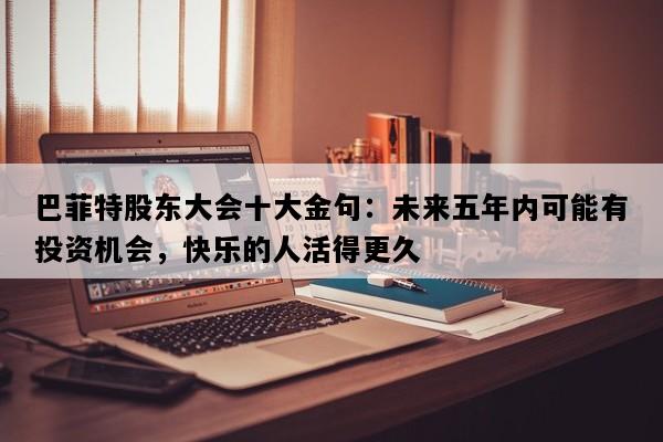 巴菲特股东大会十大金句：未来五年内可能有投资机会，快乐的人活得更久