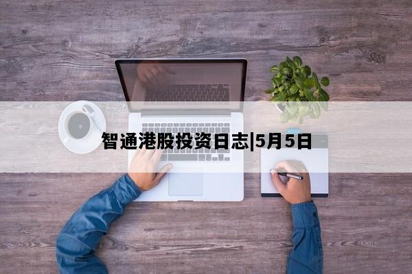 智通港股投资日志|5月5日