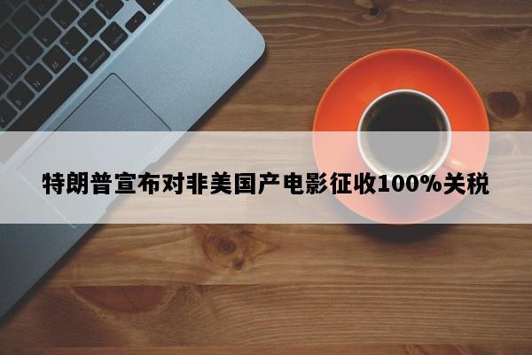 特朗普宣布对非美国产电影征收100%关税