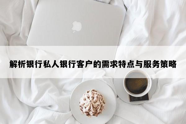 解析银行私人银行客户的需求特点与服务策略