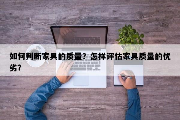如何判断家具的质量？怎样评估家具质量的优劣？