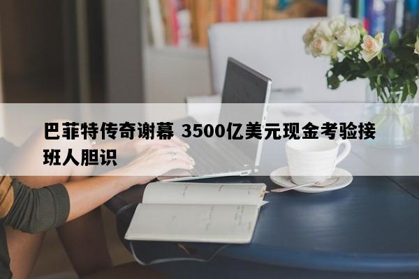 巴菲特传奇谢幕 3500亿美元现金考验接班人胆识