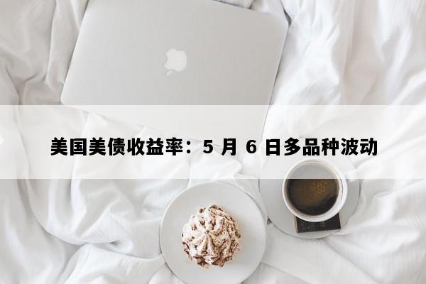 美国美债收益率：5 月 6 日多品种波动